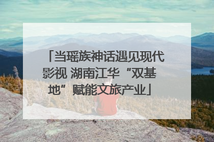 当瑶族神话遇见现代影视 湖南江华“双基地”赋能文旅产业