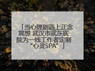 当心理剧遇上正念冥想 武汉市武东医院为一线工作者定制“心灵SPA”