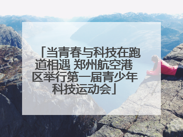 当青春与科技在跑道相遇 郑州航空港区举行第一届青少年科技运动会
