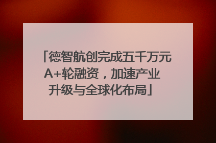 德智航创完成五千万元 A+轮融资，加速产业升级与全球化布局