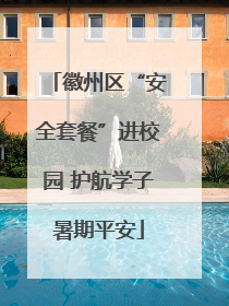 徽州区“安全套餐”进校园 护航学子暑期平安