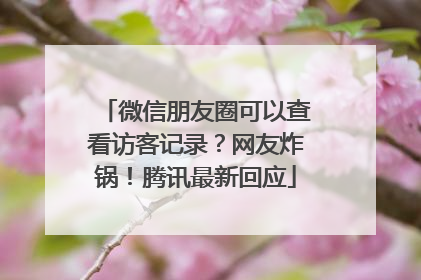 微信朋友圈可以查看访客记录？网友炸锅！腾讯最新回应