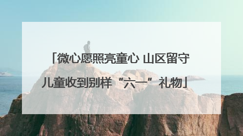 微心愿照亮童心 山区留守儿童收到别样“六一”礼物