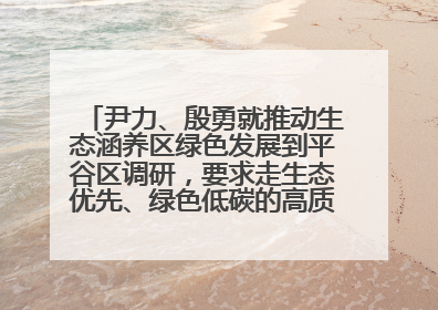 尹力、殷勇就推动生态涵养区绿色发展到平谷区调研，要求走生态优先、绿色低碳的高质量发展之路