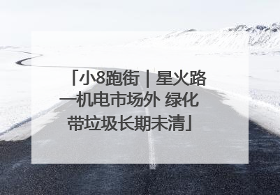 小8跑街｜星火路一机电市场外 绿化带垃圾长期未清