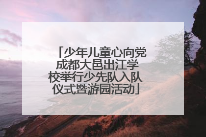 少年儿童心向党 成都大邑出江学校举行少先队入队仪式暨游园活动