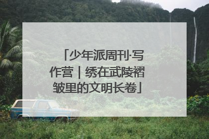 少年派周刊·写作营｜绣在武陵褶皱里的文明长卷