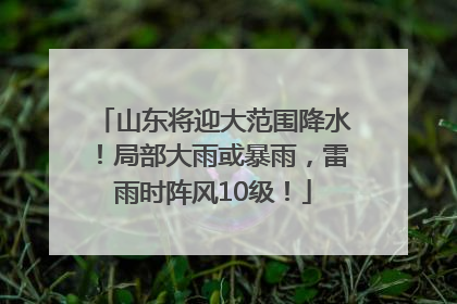 山东将迎大范围降水！局部大雨或暴雨，雷雨时阵风10级！