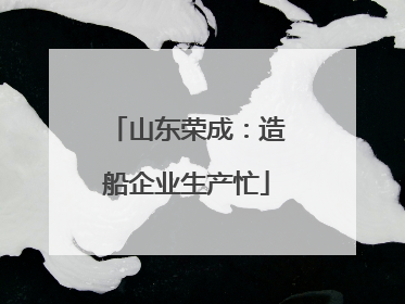 山东荣成：造船企业生产忙