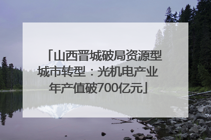 山西晋城破局资源型城市转型：光机电产业年产值破700亿元