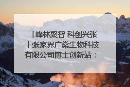 峰林聚智 科创兴张丨张家界广燊生物科技有限公司博士创新站：立足生态优势 激活“绿色宝藏”