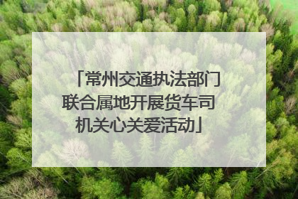 常州交通执法部门联合属地开展货车司机关心关爱活动