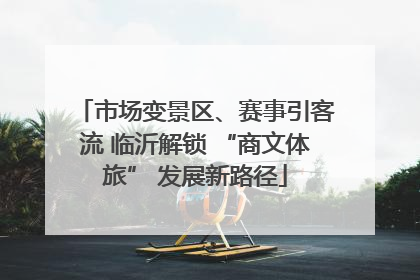 市场变景区、赛事引客流 临沂解锁 “商文体旅” 发展新路径