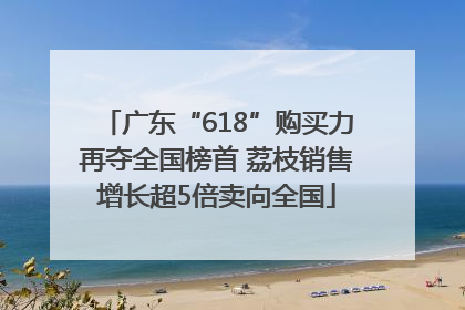 广东“618”购买力再夺全国榜首 荔枝销售增长超5倍卖向全国