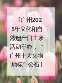 广州2025年文化和自然遗产日主场活动举办，“广州十大文物地标”公布