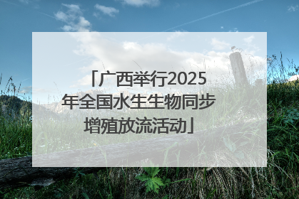 广西举行2025年全国水生生物同步增殖放流活动