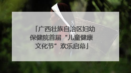 广西壮族自治区妇幼保健院首届“儿童健康文化节”欢乐启幕