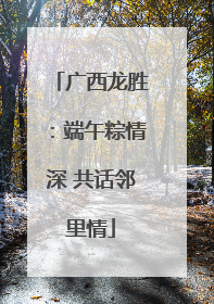 广西龙胜：端午粽情深 共话邻里情