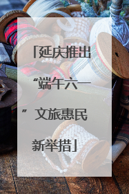 延庆推出“端午六一”文旅惠民新举措