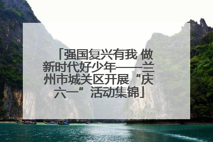 强国复兴有我 做新时代好少年——兰州市城关区开展“庆六一”活动集锦