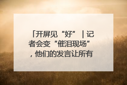 开屏见“好”｜记者会变“催泪现场”，他们的发言让所有人红了眼眶