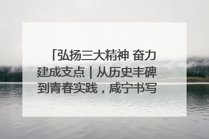 弘扬三大精神 奋力建成支点｜从历史丰碑到青春实践，咸宁书写精神传承新篇章