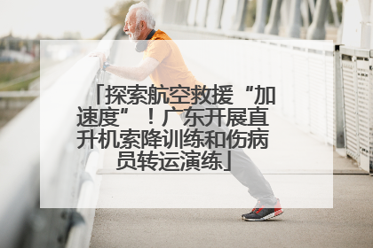 探索航空救援“加速度”！广东开展直升机索降训练和伤病员转运演练