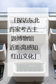 探访东北首家考古主题博物馆 近距离感知红山文化