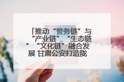 推动“警务链”与“产业链”“生态链”“文化链”融合发展 甘肃公安打造陇原旅游警务品牌