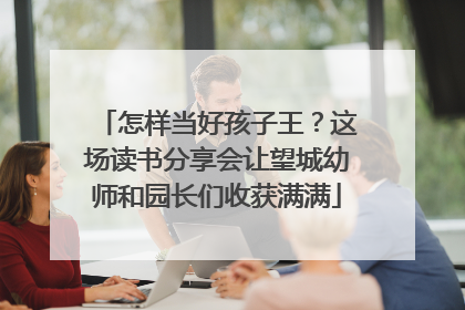 怎样当好孩子王？这场读书分享会让望城幼师和园长们收获满满