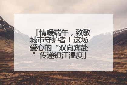 情暖端午，致敬城市守护者！这场爱心的“双向奔赴”传递镇江温度