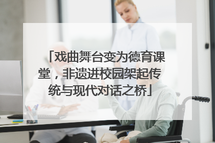 戏曲舞台变为德育课堂，非遗进校园架起传统与现代对话之桥