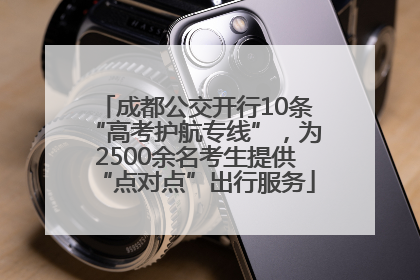 成都公交开行10条“高考护航专线”，为2500余名考生提供“点对点”出行服务