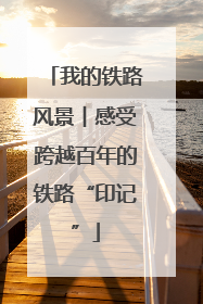 我的铁路风景︱感受跨越百年的铁路“印记”