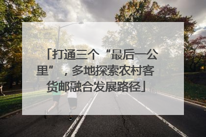 打通三个“最后一公里”，多地探索农村客货邮融合发展路径