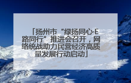 扬州市“绿扬同心·E路同行”推进会召开，网络统战助力民营经济高质量发展行动启动