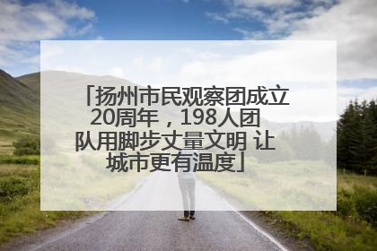扬州市民观察团成立20周年，198人团队用脚步丈量文明 让城市更有温度