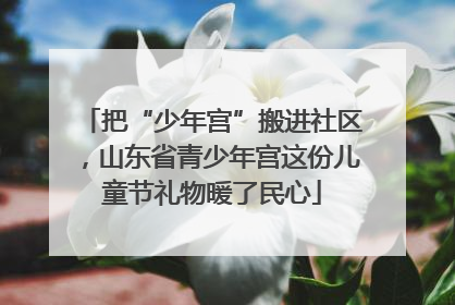 把“少年宫”搬进社区，山东省青少年宫这份儿童节礼物暖了民心