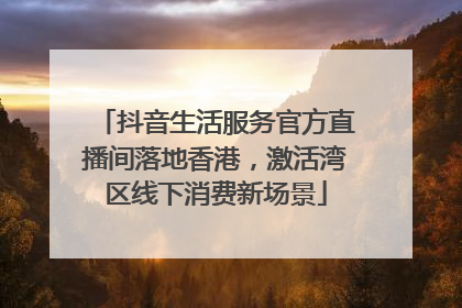 抖音生活服务官方直播间落地香港，激活湾区线下消费新场景