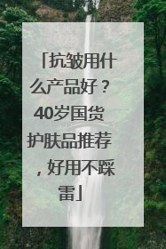 抗皱用什么产品好？40岁国货护肤品推荐，好用不踩雷