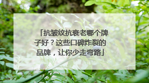 抗皱纹抗衰老哪个牌子好？这些口碑炸裂的品牌，让你少走弯路