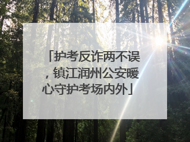 护考反诈两不误，镇江润州公安暖心守护考场内外
