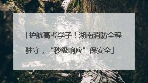 护航高考学子！湖南消防全程驻守，“秒级响应”保安全
