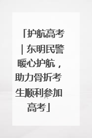 护航高考｜东明民警暖心护航，助力骨折考生顺利参加高考