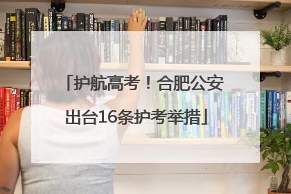 护航高考！合肥公安出台16条护考举措