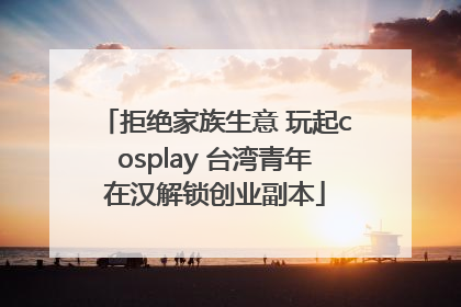 拒绝家族生意 玩起cosplay 台湾青年在汉解锁创业副本