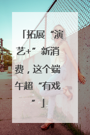 拓展“演艺+”新消费，这个端午超“有戏”