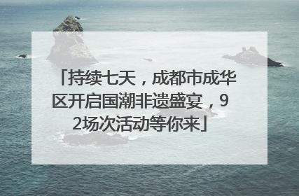 持续七天，成都市成华区开启国潮非遗盛宴，92场次活动等你来