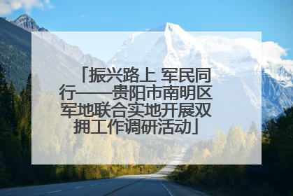 振兴路上 军民同行——贵阳市南明区军地联合实地开展双拥工作调研活动