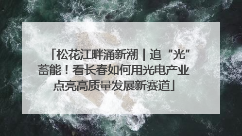 松花江畔涌新潮｜追“光”蓄能！看长春如何用光电产业点亮高质量发展新赛道